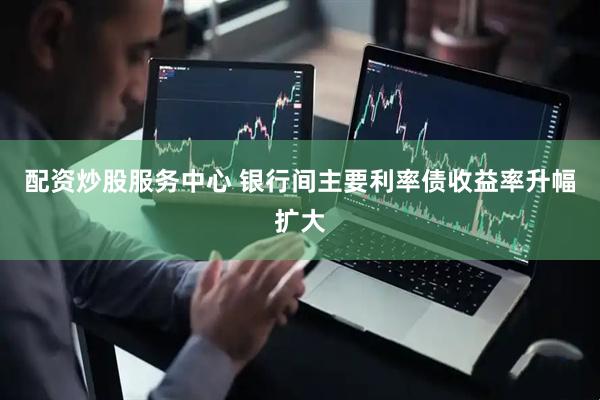 配资炒股服务中心 银行间主要利率债收益率升幅扩大