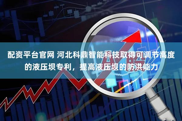 配资平台官网 河北科鼎智能科技取得可调节高度的液压坝专利，提高液压坝的防洪能力