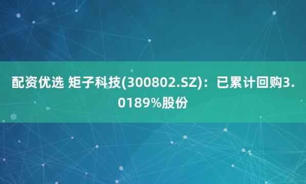 配资优选 矩子科技(300802.SZ)：已累计回购3.0189%股份