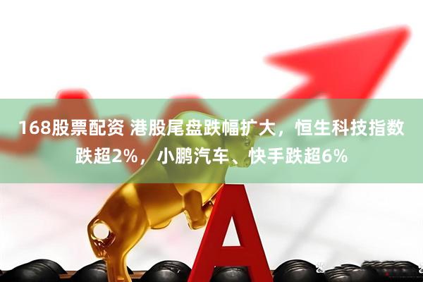 168股票配资 港股尾盘跌幅扩大，恒生科技指数跌超2%，小鹏汽车、快手跌超6%