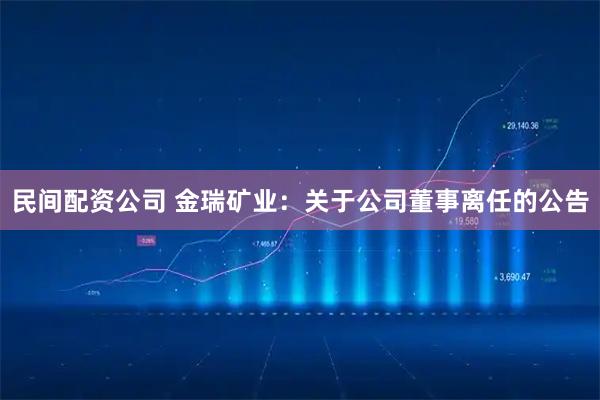 民间配资公司 金瑞矿业：关于公司董事离任的公告