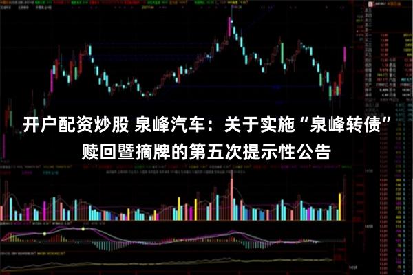 开户配资炒股 泉峰汽车：关于实施“泉峰转债”赎回暨摘牌的第五次提示性公告