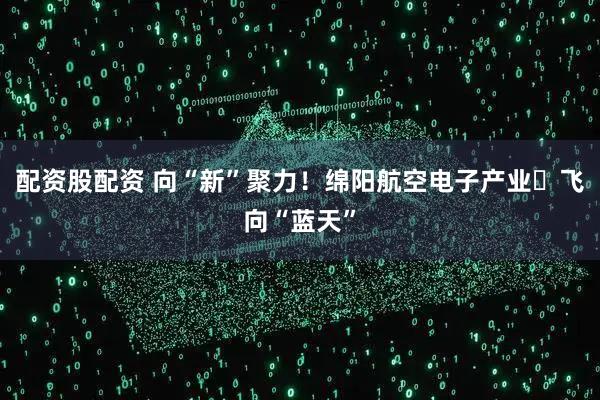 配资股配资 向“新”聚力！绵阳航空电子产业​飞向“蓝天”