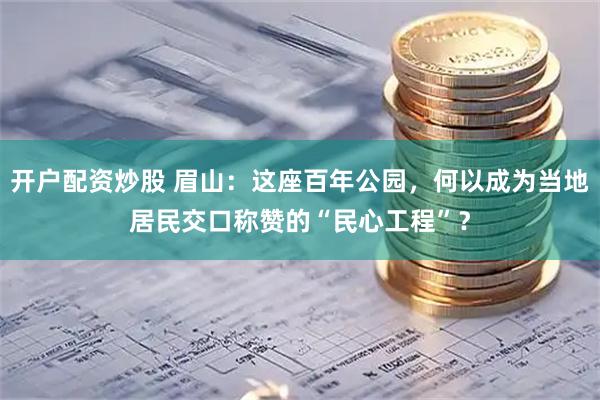 开户配资炒股 眉山：这座百年公园，何以成为当地居民交口称赞的“民心工程”？