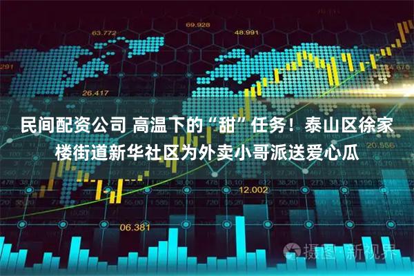 民间配资公司 高温下的“甜”任务！泰山区徐家楼街道新华社区为外卖小哥派送爱心瓜