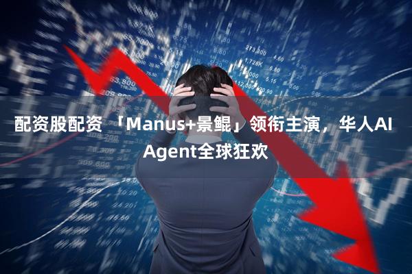 配资股配资 「Manus+景鲲」领衔主演，华人AI Agent全球狂欢