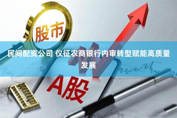 民间配资公司 仪征农商银行内审转型赋能高质量发展