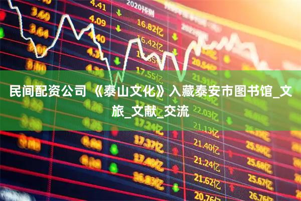 民间配资公司 《泰山文化》入藏泰安市图书馆_文旅_文献_交流