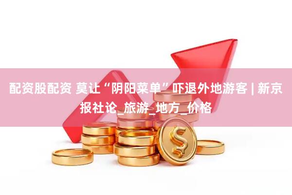 配资股配资 莫让“阴阳菜单”吓退外地游客 | 新京报社论_旅游_地方_价格