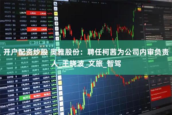 开户配资炒股 奥雅股份：聘任柯茜为公司内审负责人_王晓波_文旅_智驾