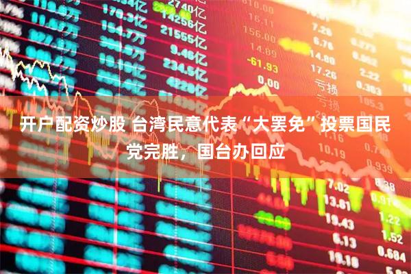 开户配资炒股 台湾民意代表“大罢免”投票国民党完胜，国台办回应