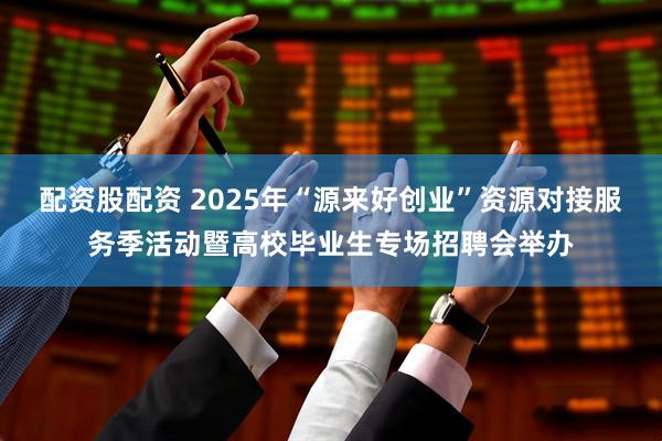 配资股配资 2025年“源来好创业”资源对接服务季活动暨高校毕业生专场招聘会举办