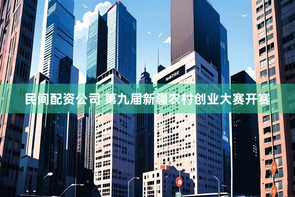 民间配资公司 第九届新疆农村创业大赛开赛