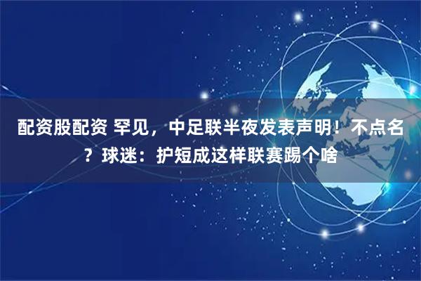 配资股配资 罕见，中足联半夜发表声明！不点名？球迷：护短成这样联赛踢个啥