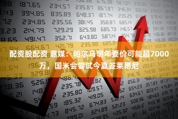 配资股配资 意媒：帕尔马明年要价可能超7000万，国米会尝试今夏签莱昂尼