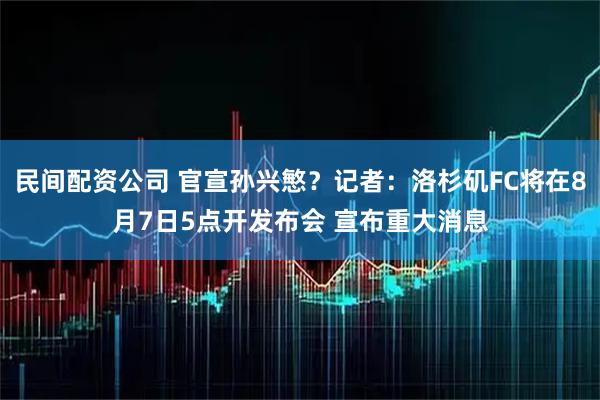 民间配资公司 官宣孙兴慜？记者：洛杉矶FC将在8月7日5点开发布会 宣布重大消息