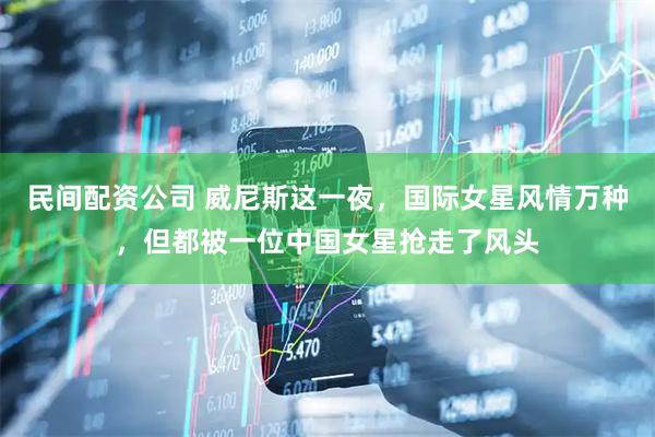 民间配资公司 威尼斯这一夜，国际女星风情万种，但都被一位中国女星抢走了风头