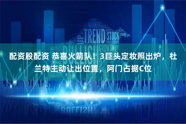 配资股配资 恭喜火箭队！3巨头定妆照出炉，杜兰特主动让出位置，阿门占据C位