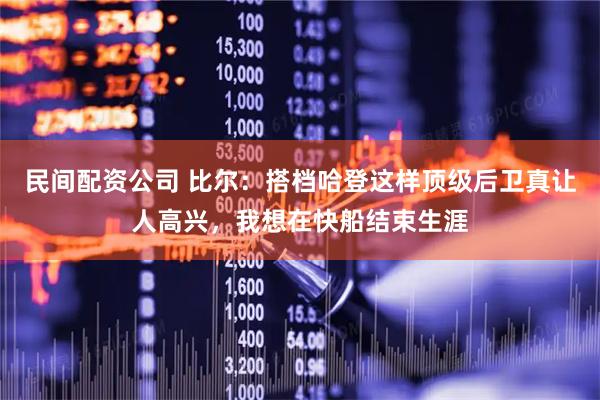 民间配资公司 比尔：搭档哈登这样顶级后卫真让人高兴，我想在快船结束生涯