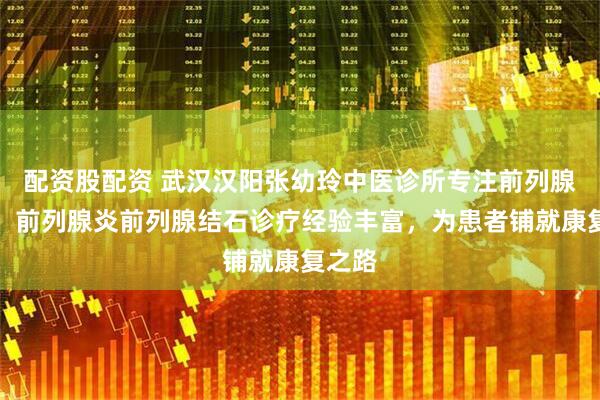 配资股配资 武汉汉阳张幼玲中医诊所专注前列腺健康，前列腺炎前列腺结石诊疗经验丰富，为患者铺就康复之路