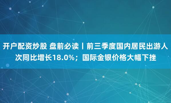 开户配资炒股 盘前必读丨前三季度国内居民出游人次同比增长18.0%；国际金银价格大幅下挫