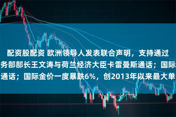 配资股配资 欧洲领导人发表联合声明,支持通过谈判推动俄乌停火;商务部部长王文涛与荷兰经济大臣卡雷曼斯通话;国际金价一度暴跌6%,创2013年以来最大单日跌幅|早报