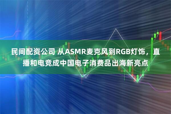 民间配资公司 从ASMR麦克风到RGB灯饰，直播和电竞成中国电子消费品出海新亮点