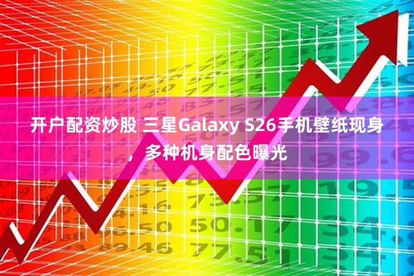 开户配资炒股 三星Galaxy S26手机壁纸现身，多种机身配色曝光