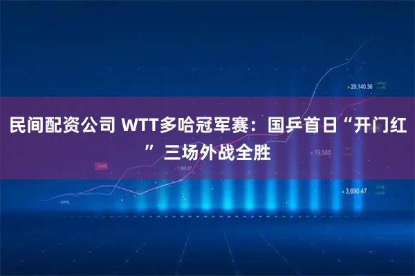 民间配资公司 WTT多哈冠军赛：国乒首日“开门红” 三场外战全胜