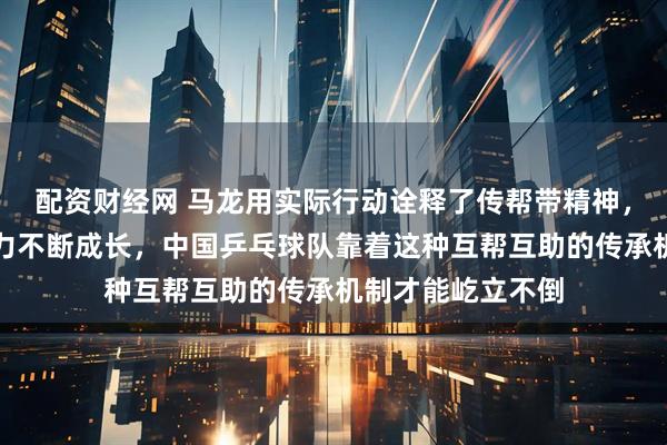 配资财经网 马龙用实际行动诠释了传帮带精神，樊振东靠不懈努力不断成长，中国乒乓球队靠着这种互帮互助的传承机制才能屹立不倒