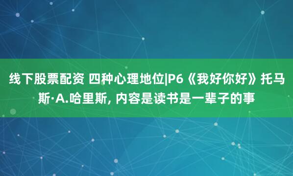 线下股票配资 四种心理地位|P6《我好你好》托马斯·A.哈里斯, 内容是读书是一辈子的事