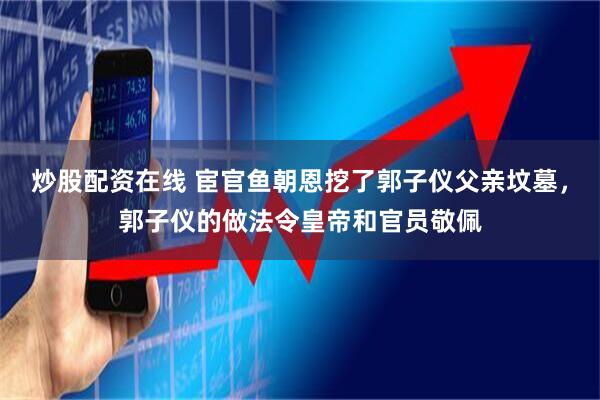 炒股配资在线 宦官鱼朝恩挖了郭子仪父亲坟墓，郭子仪的做法令皇帝和官员敬佩