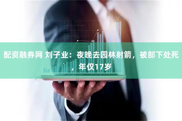 配资融券网 刘子业：夜晚去园林射箭，被部下处死，年仅17岁