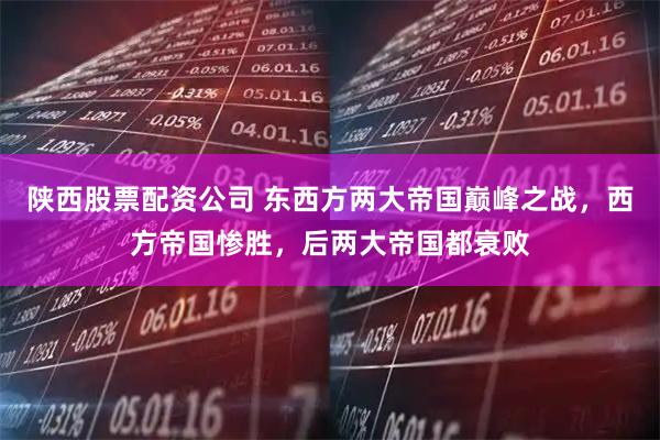 陕西股票配资公司 东西方两大帝国巅峰之战，西方帝国惨胜，后两大帝国都衰败