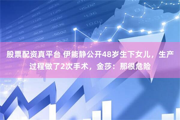 股票配资真平台 伊能静公开48岁生下女儿，生产过程做了2次手术，金莎：那很危险