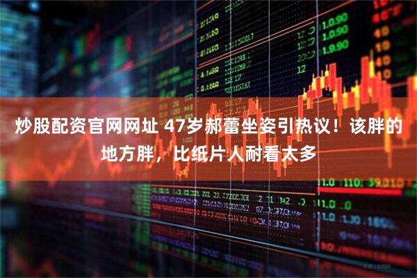 炒股配资官网网址 47岁郝蕾坐姿引热议！该胖的地方胖，比纸片人耐看太多