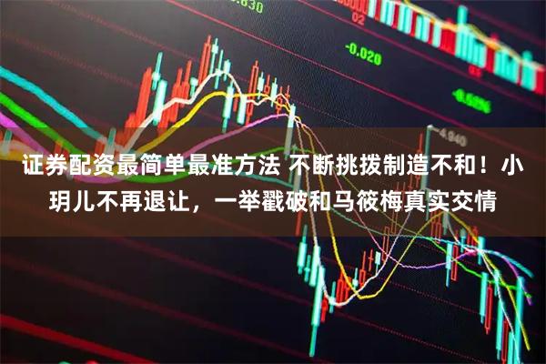 证券配资最简单最准方法 不断挑拨制造不和！小玥儿不再退让，一举戳破和马筱梅真实交情