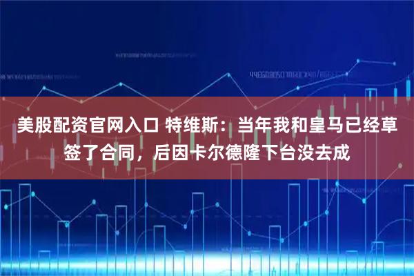 美股配资官网入口 特维斯：当年我和皇马已经草签了合同，后因卡尔德隆下台没去成