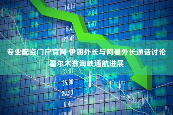专业配资门户官网 伊朗外长与阿曼外长通话讨论霍尔木兹海峡通航进展