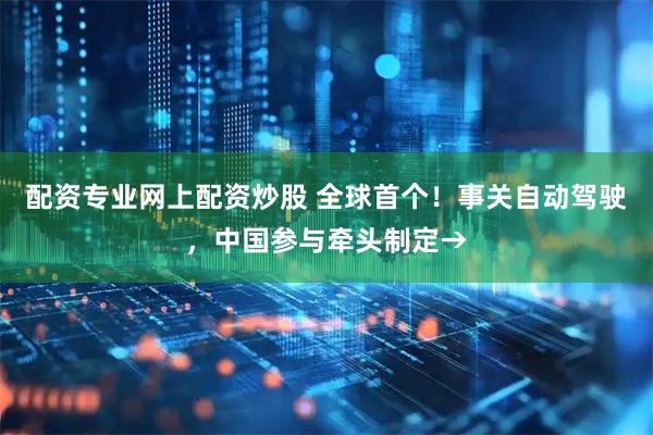 配资专业网上配资炒股 全球首个！事关自动驾驶，中国参与牵头制定→