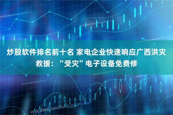 炒股软件排名前十名 家电企业快速响应广西洪灾救援：“受灾”电子设备免费修