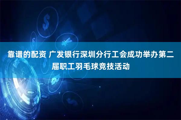 靠谱的配资 广发银行深圳分行工会成功举办第二届职工羽毛球竞技活动