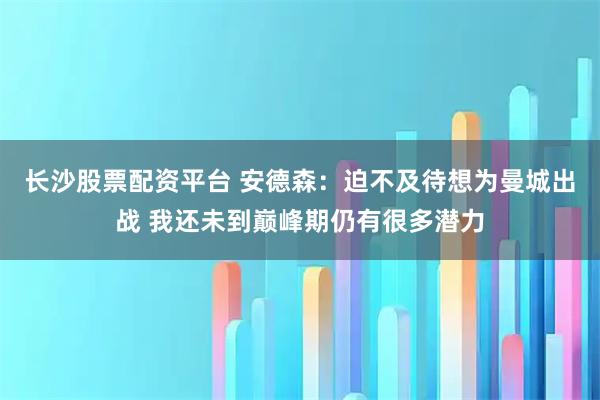长沙股票配资平台 安德森：迫不及待想为曼城出战 我还未到巅峰期仍有很多潜力