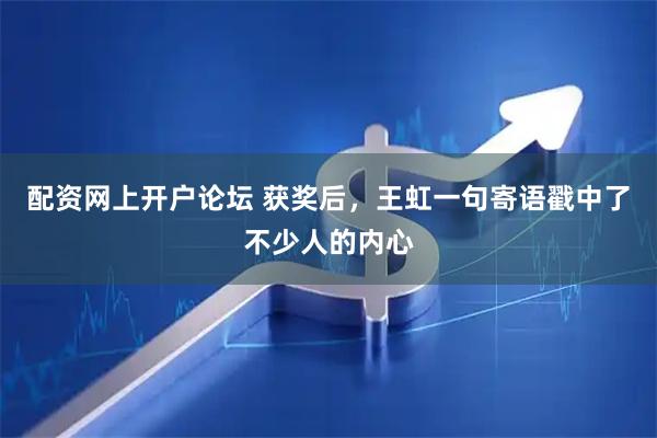 配资网上开户论坛 获奖后，王虹一句寄语戳中了不少人的内心